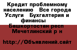 Кредит проблемному населению - Все города Услуги » Бухгалтерия и финансы   . Башкортостан респ.,Мечетлинский р-н